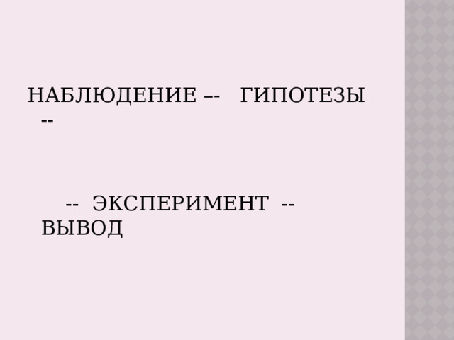 НАБЛЮДЕНИЕ –- ГИПОТЕЗЫ --  -- ЭКСПЕРИМЕНТ -- ВЫВОД  