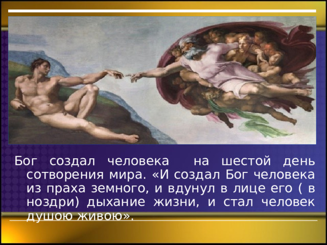 Бог создал человека на шестой день сотворения мира. «И создал Бог человека из праха земного, и вдунул в лице его ( в ноздри) дыхание жизни, и стал человек душою живою». 