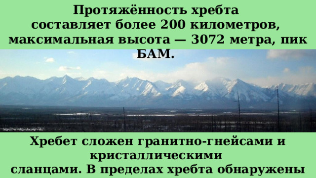 Протяжённость хребта составляет более 200 километров, максимальная высота — 3072 метра, пик БАМ.  Хребет сложен гранитно-гнейсами и кристаллическими сланцами. В пределах хребта обнаружены месторождения каменного угля и меди. 