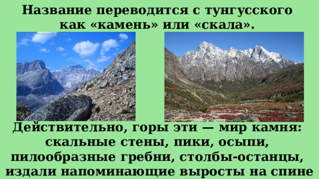Название переводится с тунгусского как «камень» или «скала». Действительно, горы эти — мир камня: скальные стены, пики, осыпи, пилообразные гребни, столбы-останцы, издали напоминающие выросты на спине дракона. 