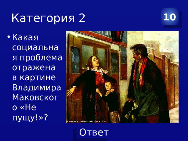 Категория 2 10 Какая социальная проблема отражена в картине Владимира Маковского «Не пущу!»? 