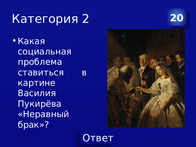 Категория 2 20 Какая социальная проблема ставиться в картине Василия Пукирёва «Неравный брак»? 