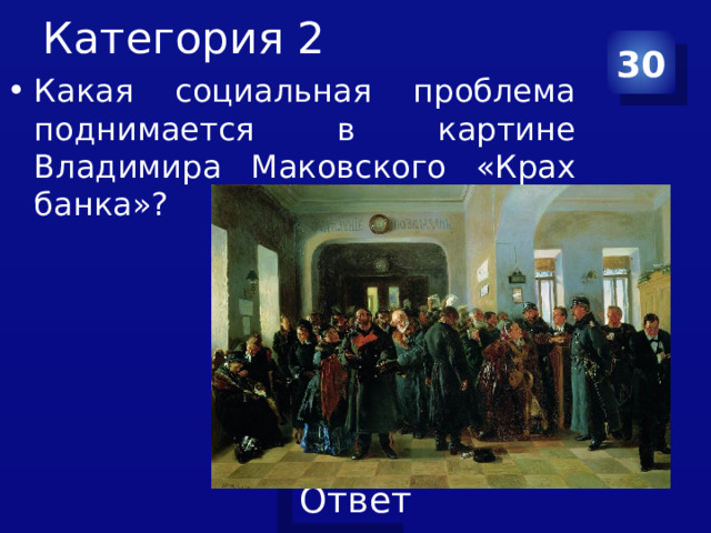 Категория 2 30 Какая социальная проблема поднимается в картине Владимира Маковского «Крах банка»? 