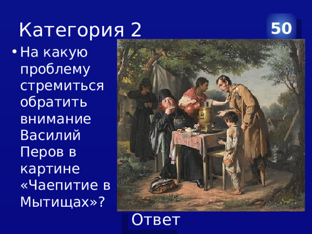 Категория 2 50 На какую проблему стремиться обратить внимание Василий Перов в картине «Чаепитие в Мытищах»? 