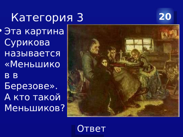 Категория 3 20 Эта картина Сурикова называется «Меньшиков в Березове». А кто такой Меньшиков? 