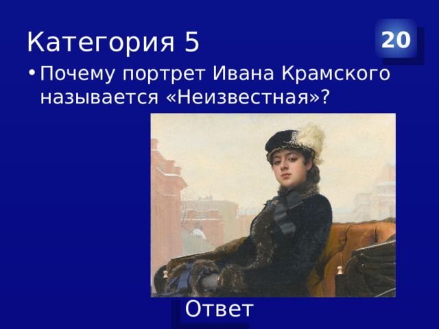 Категория 5 20 Почему портрет Ивана Крамского называется «Неизвестная»? 