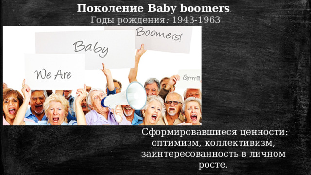 Поколение Baby boomers . Годы  рождения :  1943-1963  Сформировавшиеся ценности: оптимизм, коллективизм, заинтересованность в личном росте.  