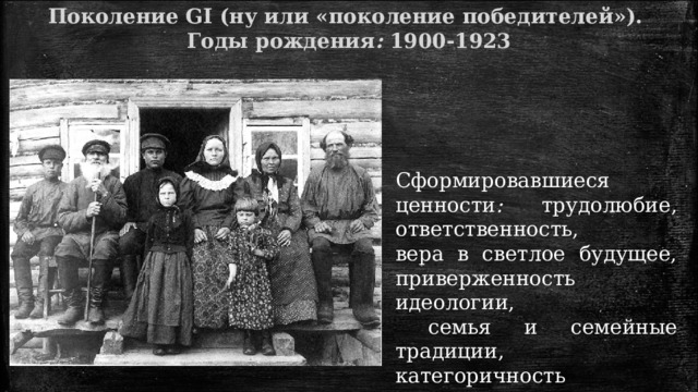 Поколение GI (ну или «поколение победителей»). Годы  рождения :  1900-1923 Сформировавшиеся ценности : трудолюбие, ответственность, вера в светлое будущее, приверженность идеологии,  семья и семейные традиции, категоричность суждений. 