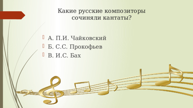 Какие русские композиторы сочиняли кантаты? А. П.И. Чайковский Б. С.С. Прокофьев В. И.С. Бах 
