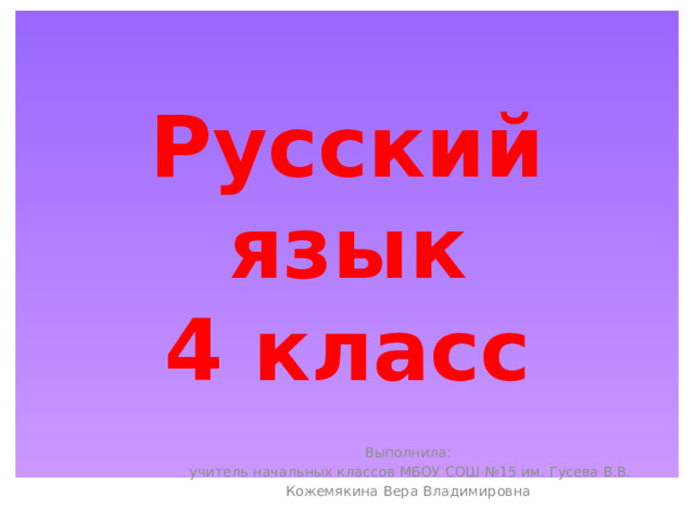 Русский язык  4 класс Выполнила:  учитель начальных классов МБОУ СОШ №15 им. Гусева В.В. Кожемякина Вера Владимировна 