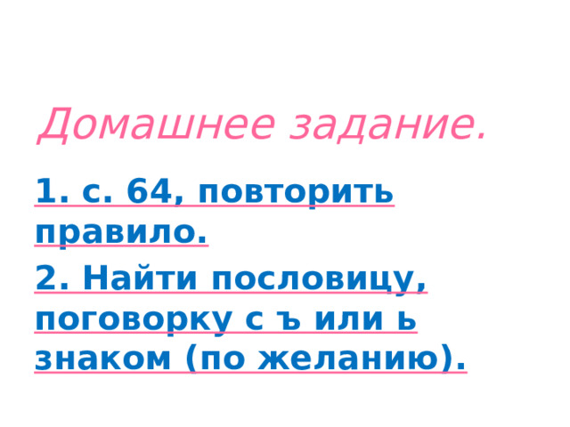 Домашнее задание. 1. с. 64, повторить правило. 2. Найти пословицу, поговорку с ъ или ь знаком (по желанию). 