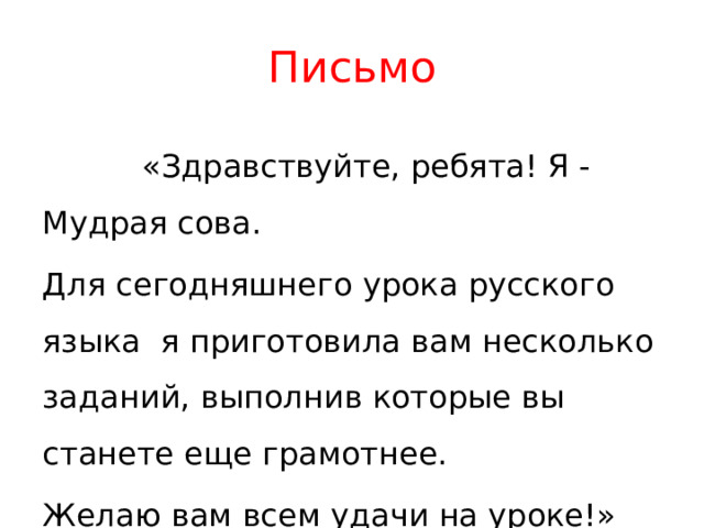 Письмо  «Здравствуйте, ребята! Я - Мудрая сова. Для сегодняшнего урока русского языка я приготовила вам несколько заданий, выполнив которые вы станете еще грамотнее. Желаю вам всем удачи на уроке!» 