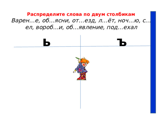 Распределите слова по двум столбикам  Варен…е, об…ясни, от…езд, л…ёт, ноч…ю, с…ел, вороб…и, об…явление, под…ехал   ь ъ 