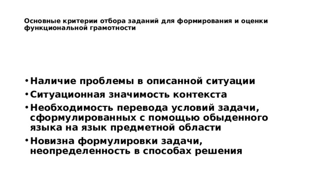  Основные критерии отбора заданий для формирования и оценки функциональной грамотности Наличие проблемы в описанной ситуации Ситуационная значимость контекста Необходимость перевода условий задачи, сформулированных с помощью обыденного языка на язык предметной области Новизна формулировки задачи, неопределенность в способах решения 