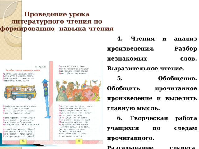 Проведение урока литературного чтения по формированию навыка чтения 4. Чтения и анализ произведения. Разбор незнакомых слов. Выразительное чтение. 5. Обобщение. Обобщить прочитанное произведение и выделить главную мысль. 6. Творческая работа учащихся по следам прочитанного. Разгадывание секрета. Иллюстрирование любимых букв алфавита. 