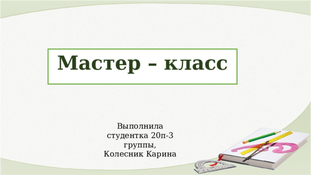 Мастер – класс  Выполнила студентка 20п-3 группы, Колесник Карина 