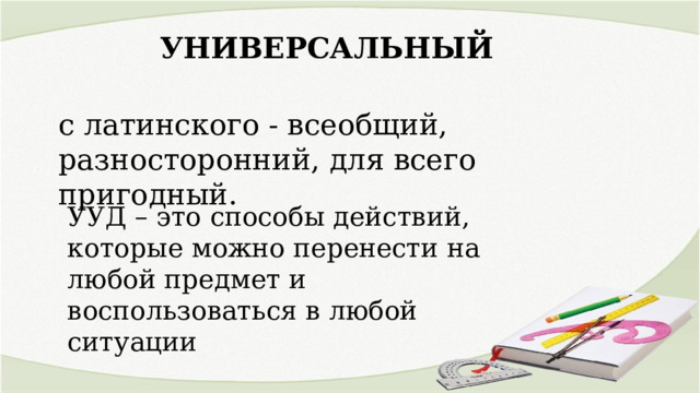 УНИВЕРСАЛЬНЫЙ с латинского - всеобщий, разносторонний, для всего пригодный. УУД – это способы действий, которые можно перенести на любой предмет и воспользоваться в любой ситуации 