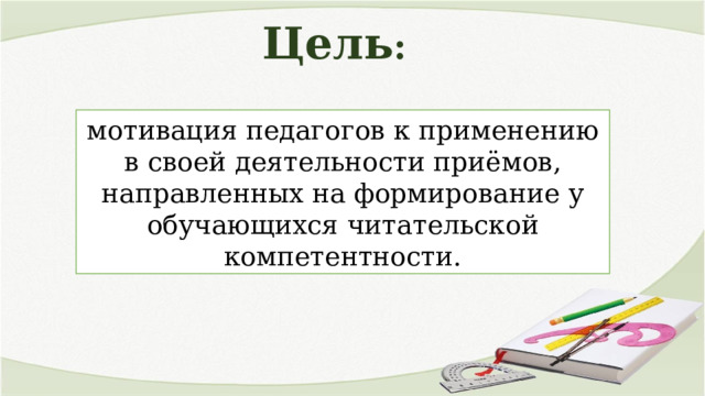 Цель : мотивация педагогов к применению в своей деятельности приёмов, направленных на формирование у обучающихся читательской компетентности. 