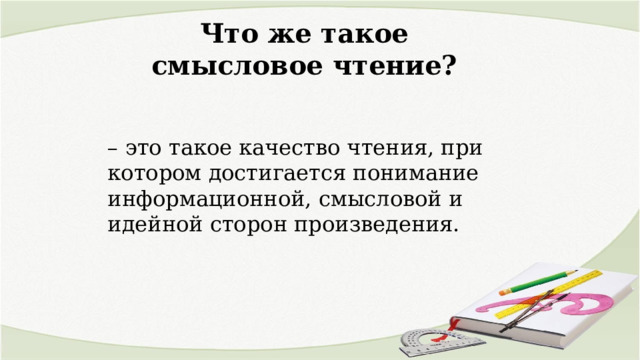 Что же такое смысловое чтение? – это такое качество чтения, при котором достигается понимание информационной, смысловой и идейной сторон произведения. 