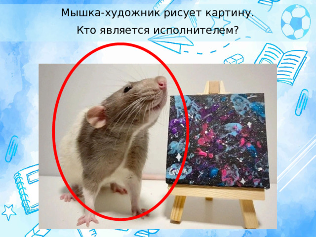 Мышка-художник рисует картину. Кто является исполнителем? 