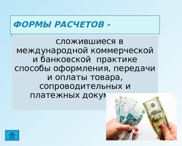 ФОРМЫ РАСЧЕТОВ -  сложившиеся в международной коммерческой и банковской практике способы оформления, передачи и оплаты товара, сопроводительных и платежных документов. 