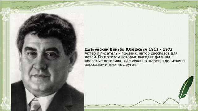 Драгунский Виктор Юзефович 1913 – 1972  Актер и писатель – прозаик, автор рассказов для детей. По мотивам которых выходят фильмы «Веселые истории», «Девочка на шаре», «Денискины рассказы» и многие другие. 