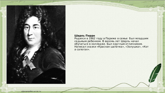 Шарль Перро  Родился в 1962 году в Париже в семье был младшим седьмым ребенком. В восемь лет Шарль начал обучаться в колледже. Был круглым отличником.  Написал сказки «Красная шапочка», «Золушка», «Кот а сапогах». 