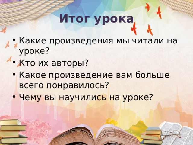 Итог урока Какие произведения мы читали на уроке? Кто их авторы? Какое произведение вам больше всего понравилось? Чему вы научились на уроке? 