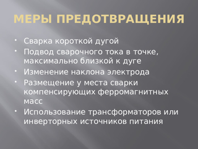 МЕРЫ ПРЕДОТВРАЩЕНИЯ Сварка короткой дугой Подвод сварочного тока в точке, максимально близкой к дуге Изменение наклона электрода Размещение у места сварки компенсирующих ферромагнитных масс Использование трансформаторов или инверторных источников питания 