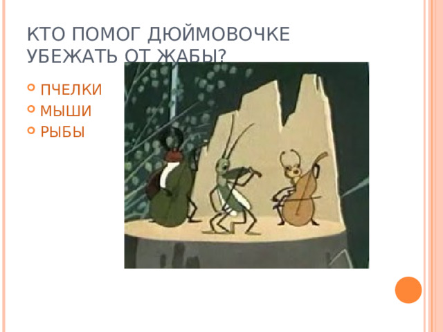 КТО ПОМОГ ДЮЙМОВОЧКЕ УБЕЖАТЬ ОТ ЖАБЫ? ПЧЕЛКИ МЫШИ РЫБЫ 