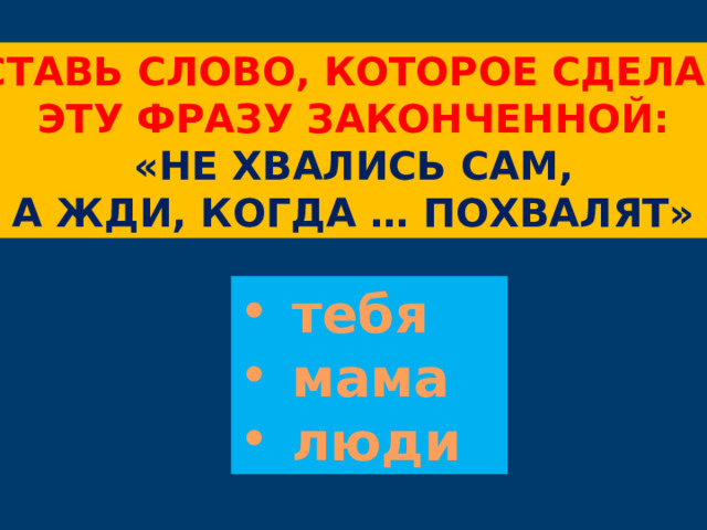 Вставь слово, которое сделает Эту фразу законченной: «не хвались сам, А жди, когда … похвалят» тебя мама люди 