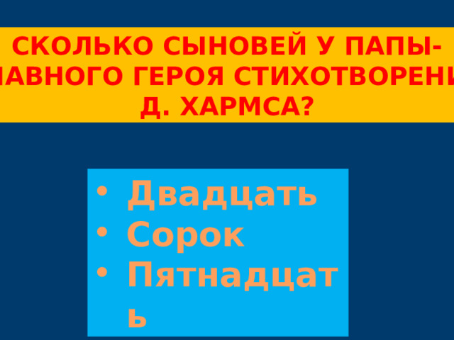 Сколько сыновей у папы- Главного героя стихотворения Д. хармса? Двадцать Сорок Пятнадцать 