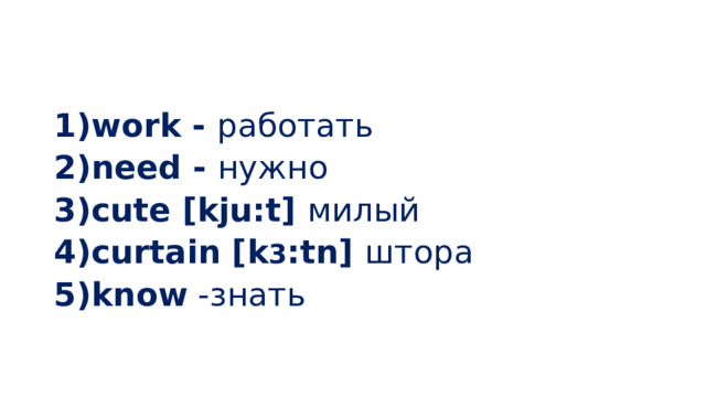 work - работать need - нужно cute [kju:t] милый curtain [k 3 :tn] штора know -знать 