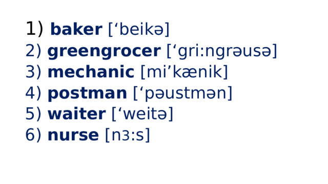  baker [‘beikə]  greengrocer [‘gri:ngrəusə]  mechanic [mi’kænik]  postman [‘pəustmən]  waiter [‘weitə]  nurse [n 3 :s] 