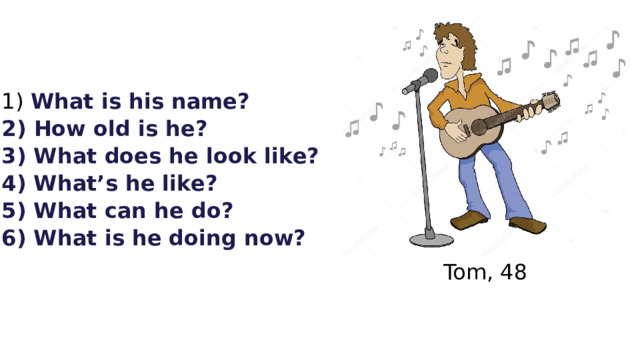  What is his name?  How old is he? 3) What does he look like? 4) What’s he like? 5) What can he do? 6) What is he doing now?      Tom, 48 