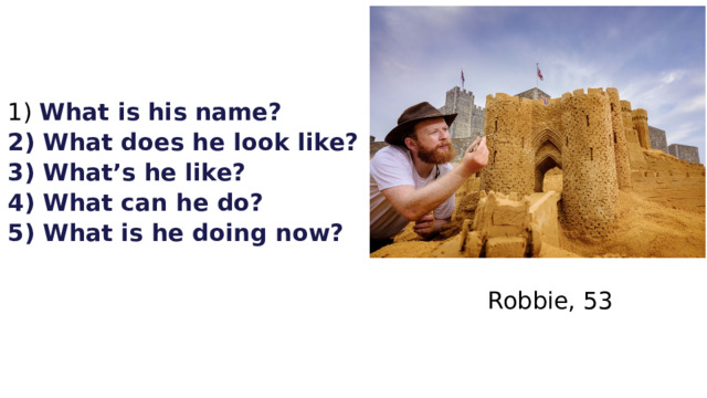  What is his name? 2) What does he look like? 3) What’s he like? 4) What can he do? 5) What is he doing now?      Robbie, 53 