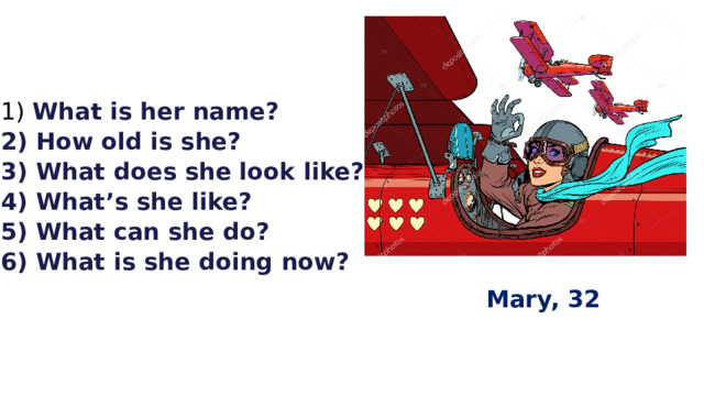  What is her name?  How old is she? 3) What does she look like? 4) What’s she like? 5) What can she do? 6) What is she doing now?      Mary, 32 