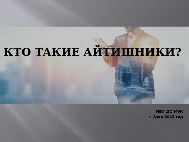 КТО ТАКИЕ АЙТИШНИКИ?     МБУ ДО МУК г. Азов 2022 год  