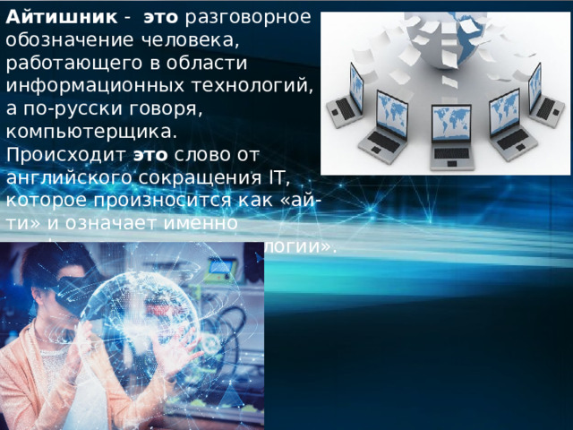 Айтишник  -   это  разговорное обозначение человека, работающего в области информационных технологий, а по-русски говоря, компьютерщика. Происходит  это  слово от английского сокращения IT, которое произносится как «ай-ти» и означает именно «информационные технологии». 