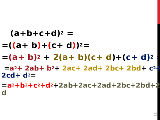  ВОЗВОДИТЬ В КВАДРАТ СУММУ ТРЁХ, ЧЕТЫРЁХ, И БОЛЕЕ СЛАГАЕМЫХ  ( а +b+ с +d) 2 = =( ( a+ b ) + ( c+ d ) ) 2 = = (a+ b) 2  + 2(a+ b)(c+ d )+( c+ d) 2  =  = a 2 + 2ab+ b 2 + 2ac+ 2ad+ 2bc+ 2bd + c 2 + 2cd+ d 2 = = a 2 +b 2 +c 2 +d 2 + 2ab+2ac+2ad+2bc+2bd+2cd 