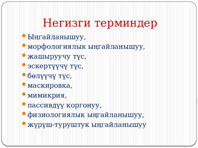  Негизги терминдер Ыңгайланышуу, морфологиялык ыңгайланышуу, жашыруучу түс, эскертүүчү түс, бөлүүчү түс, маскировка, мимикрия, пассивдүү коргонуу, физиологиялык ыңгайланышуу, жүрүш-туруштук ыңгайланышуу 