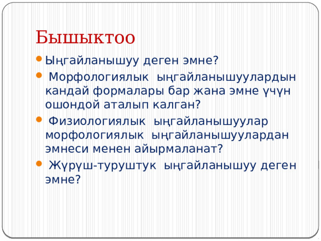 Бышыктоо Ыңгайланышуу деген эмне?  Морфологиялык ыңгайланышуулардын кандай формалары бар жана эмне үчүн ошондой аталып калган?  Физиологиялык ыңгайланышуулар морфологиялык ыңгайланышуулардан эмнеси менен айырмаланат?  Жүрүш-туруштук ыңгайланышуу деген эмне? 