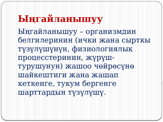 Ыңгайланышуу  Ыңгайланышуу – организмдин белгилеринин (ички жана сырткы түзүлүшүнүн, физиологиялык процесстеринин, жүрүш-турушунун) жашоо чөйрөсүнө шайкештиги жана жашап кеткенге, тукум бергенге шарттардын түзүлүшү . 