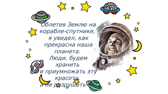 Облетев Землю на корабле-спутнике,  я увидел, как прекрасна наша планета. Люди, будем хранить  и приумножать эту красоту,  а не разрушать её! 