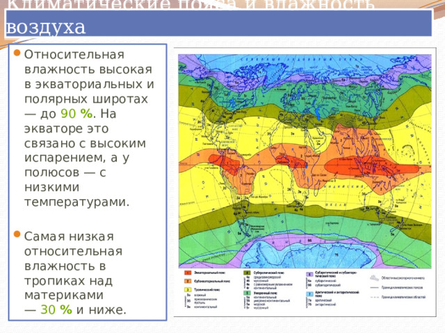 Климатические пояса и влажность воздуха Относительная влажность высокая в экваториальных и полярных широтах — до  90   % . На экваторе это связано с высоким испарением, а у полюсов — с низкими температурами. Самая низкая относительная влажность в тропиках над материками —  30   %  и ниже. 