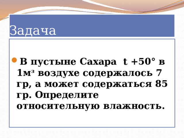 Задача В пустыне Сахара t +50° в 1м ᶟ воздухе содержалось 7 гр, а может содержаться 85 гр. Определите относительную влажность. 