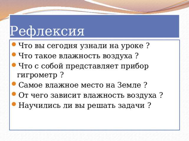 Рефлексия Что вы сегодня узнали на уроке ? Что такое влажность воздуха ? Что с собой представляет прибор гигрометр ? Самое влажное место на Земле ? От чего зависит влажность воздуха ? Научились ли вы решать задачи ? 