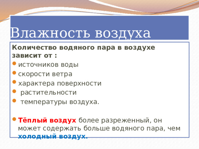 Влажность воздуха Количество водяного пара в воздухе зависит от : источников воды скорости ветра характера поверхности  растительности  температуры воздуха. Тёплый воздух более разреженный, он может содержать больше водяного пара, чем холодный воздух. 