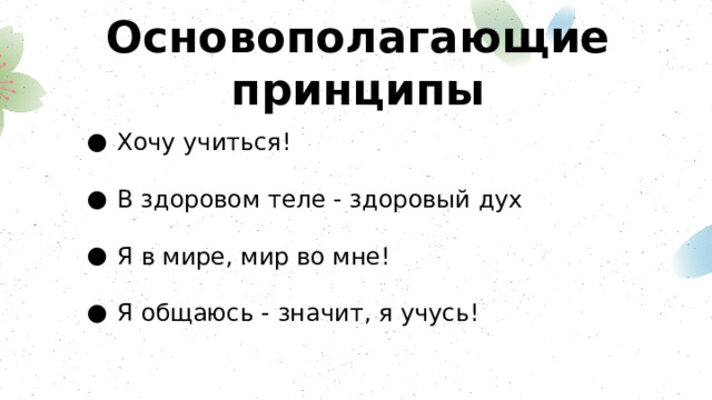 Основополагающие принципы Хочу учиться! В здоровом теле - здоровый дух Я в мире, мир во мне! Я общаюсь - значит, я учусь! 