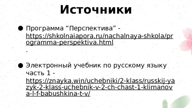 Источники Программа “Перспектива” - https://shkolnaiapora.ru/nachalnaya-shkola/programma-perspektiva.html . Электронный учебник по русскому языку часть 1 - https://znayka.win/uchebniki/2-klass/russkij-yazyk-2-klass-uchebnik-v-2-ch-chast-1-klimanova-l-f-babushkina-t-v/ 